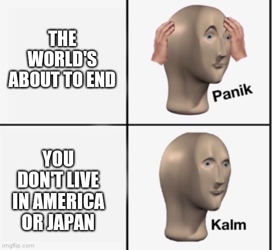 >insert funny title< | THE WORLD'S ABOUT TO END; YOU DON'T LIVE IN AMERICA OR JAPAN | image tagged in panik kalm | made w/ Imgflip meme maker