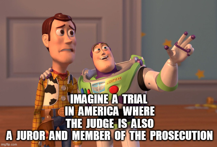 X, X Everywhere Meme | IMAGINE  A  TRIAL  IN  AMERICA  WHERE  THE  JUDGE  IS  ALSO  A  JUROR  AND  MEMBER  OF  THE  PROSECUTION | image tagged in memes,x x everywhere | made w/ Imgflip meme maker