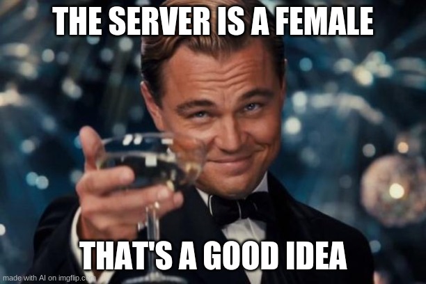 So bad I had to share it (AI Generated) | THE SERVER IS A FEMALE; THAT'S A GOOD IDEA | image tagged in memes,leonardo dicaprio cheers | made w/ Imgflip meme maker