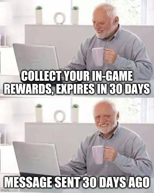 Hide the Pain Harold | COLLECT YOUR IN-GAME REWARDS, EXPIRES IN 30 DAYS; MESSAGE SENT 30 DAYS AGO | image tagged in memes,hide the pain harold | made w/ Imgflip meme maker
