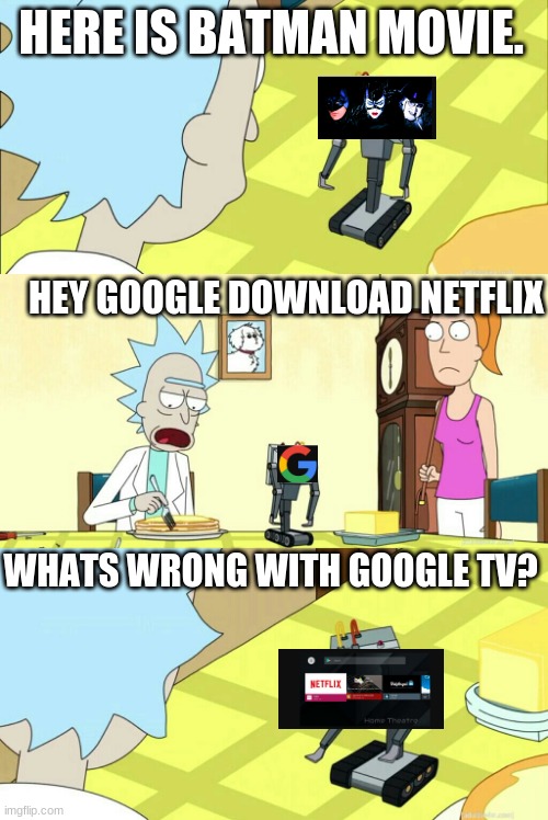 What is my purpose? | HERE IS BATMAN MOVIE. HEY GOOGLE DOWNLOAD NETFLIX; WHATS WRONG WITH GOOGLE TV? | image tagged in what is my purpose | made w/ Imgflip meme maker