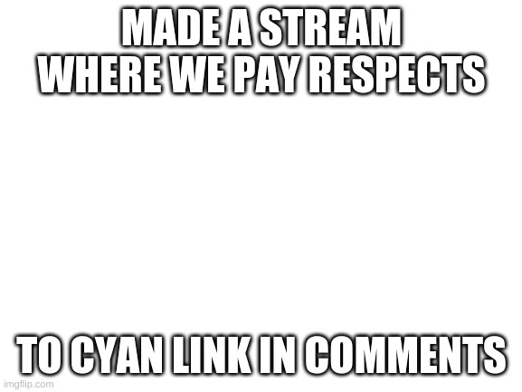 Blank White Template | MADE A STREAM WHERE WE PAY RESPECTS; TO CYAN LINK IN COMMENTS | image tagged in blank white template | made w/ Imgflip meme maker