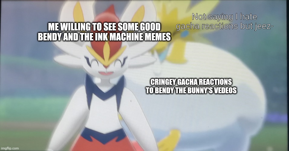 Does anyone relate in this or is it just me? | Not saying I hate gacha reactions but jeez-; ME WILLING TO SEE SOME GOOD BENDY AND THE INK MACHINE MEMES; CRINGEY GACHA REACTIONS TO BENDY THE BUNNY'S VEDEOS | image tagged in arctozolt behind cinderace | made w/ Imgflip meme maker