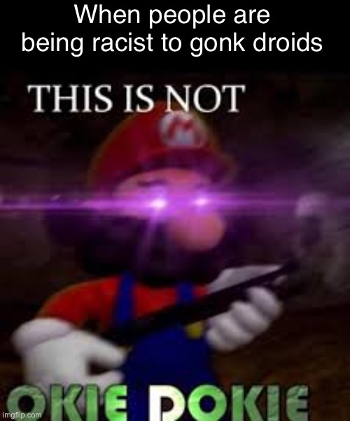 Gonk racism | When people are being racist to gonk droids | image tagged in this is not okie dokie,gonk droid,starwars | made w/ Imgflip meme maker