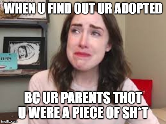 WHEN U FIND OUT UR ADOPTED; BC UR PARENTS THOT U WERE A PIECE OF SH*T | image tagged in adopted | made w/ Imgflip meme maker