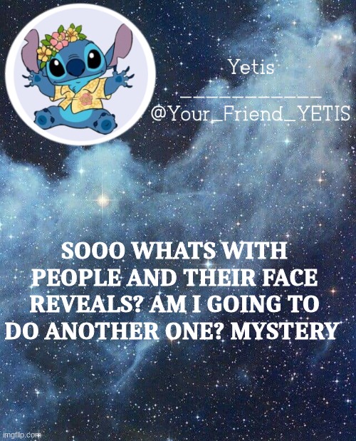 ya | SOOO WHATS WITH PEOPLE AND THEIR FACE REVEALS? AM I GOING TO DO ANOTHER ONE? MYSTERY | image tagged in yetis and stich | made w/ Imgflip meme maker