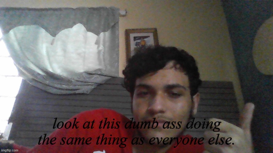 look at this dumb ass doing the same thing as everyone else. | made w/ Imgflip meme maker