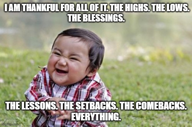 evil | I AM THANKFUL FOR ALL OF IT. THE HIGHS. THE LOWS.
THE BLESSINGS. THE LESSONS. THE SETBACKS. THE COMEBACKS.
EVERYTHING. | image tagged in memes,evil toddler | made w/ Imgflip meme maker