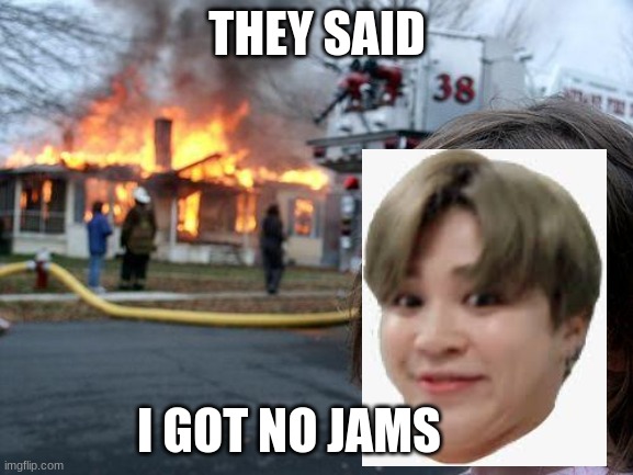 no jams | THEY SAID; I GOT NO JAMS | image tagged in memes,disaster girl | made w/ Imgflip meme maker