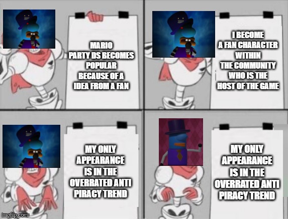 DJ hallyboo cant catch a break. | I BECOME A FAN CHARACTER WITHIN THE COMMUNITY WHO IS THE HOST OF THE GAME; MARIO PARTY DS BECOMES POPULAR BECAUSE OF A IDEA FROM A FAN; MY ONLY APPEARANCE IS IN THE OVERRATED ANTI PIRACY TREND; MY ONLY APPEARANCE IS IN THE OVERRATED ANTI PIRACY TREND | image tagged in papyrus plan,mario party,memes | made w/ Imgflip meme maker