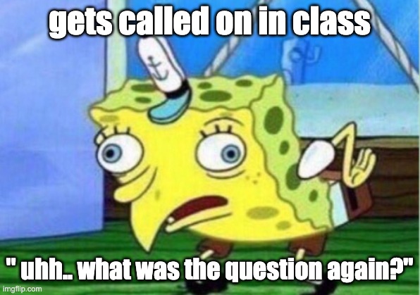 Mocking Spongebob | gets called on in class; " uhh.. what was the question again?" | image tagged in memes,mocking spongebob | made w/ Imgflip meme maker