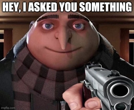 Gru Gun | HEY, I ASKED YOU SOMETHING | image tagged in gru gun | made w/ Imgflip meme maker