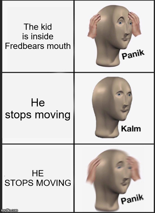 Panik Kalm Panik | The kid is inside Fredbears mouth; He stops moving; HE STOPS MOVING | image tagged in memes,panik kalm panik | made w/ Imgflip meme maker