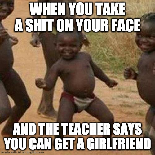 Third World Success Kid Meme | WHEN YOU TAKE A SHIT ON YOUR FACE; AND THE TEACHER SAYS YOU CAN GET A GIRLFRIEND | image tagged in memes,third world success kid,aigeneratedmemes | made w/ Imgflip meme maker
