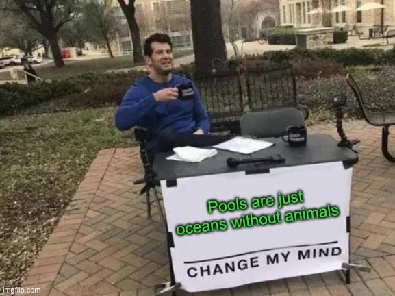 Think about it!!! | Pools are just oceans without animals | image tagged in memes,change my mind,funny,wait what,omg,wow | made w/ Imgflip meme maker