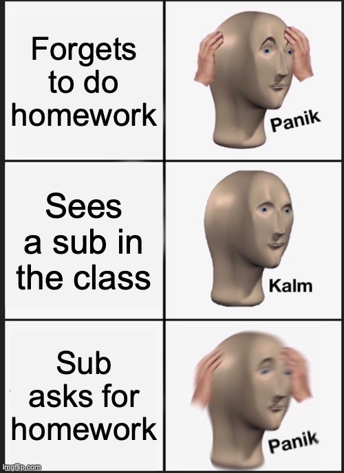 Panik Kalm Panik Meme | Forgets to do homework; Sees a sub in the class; Sub asks for homework | image tagged in memes,panik kalm panik | made w/ Imgflip meme maker