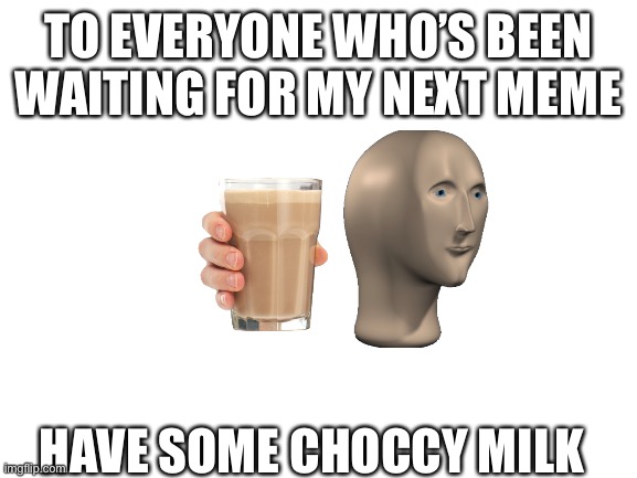 You deserve it | TO EVERYONE WHO’S BEEN WAITING FOR MY NEXT MEME; HAVE SOME CHOCCY MILK | image tagged in blank white template,memes,choccy milk | made w/ Imgflip meme maker