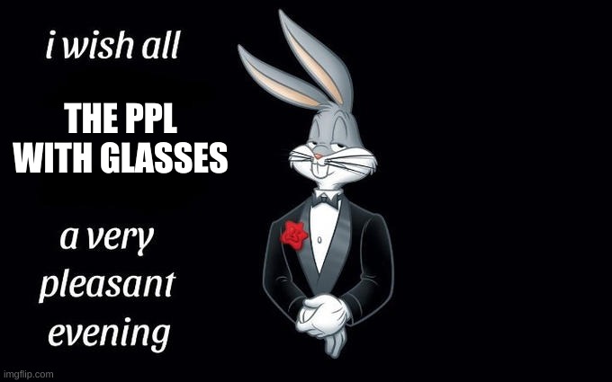 From: Four eyes To: Four eyes | THE PPL WITH GLASSES | image tagged in i wish all the x a very pleasant evening | made w/ Imgflip meme maker