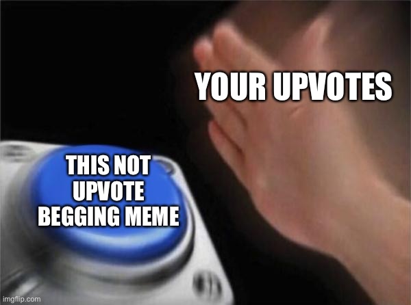 Blank Nut Button Meme | YOUR UPVOTES; THIS NOT UPVOTE BEGGING MEME | image tagged in memes,blank nut button | made w/ Imgflip meme maker