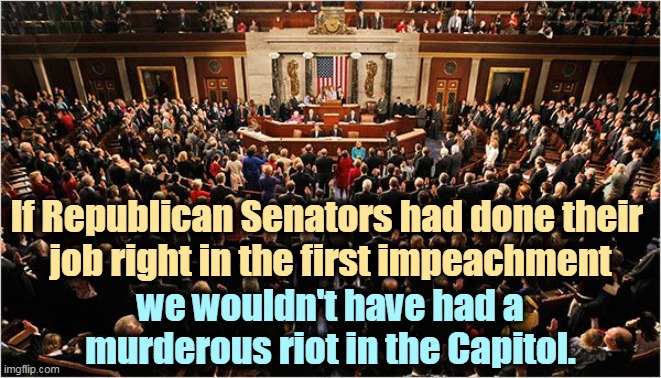 Trump was guilty last time and he's guilty this time. | If Republican Senators had done their 
job right in the first impeachment; we wouldn't have had a murderous riot in the Capitol. | image tagged in congress,senate,republicans,snowflakes | made w/ Imgflip meme maker