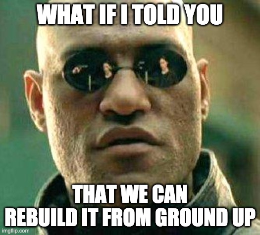 What if i told you | WHAT IF I TOLD YOU; THAT WE CAN REBUILD IT FROM GROUND UP | image tagged in what if i told you | made w/ Imgflip meme maker