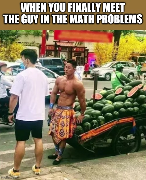 I don't know about you, but he's more buff than what I expected | WHEN YOU FINALLY MEET THE GUY IN THE MATH PROBLEMS | image tagged in math in a nutshell,math guy,watermelon | made w/ Imgflip meme maker