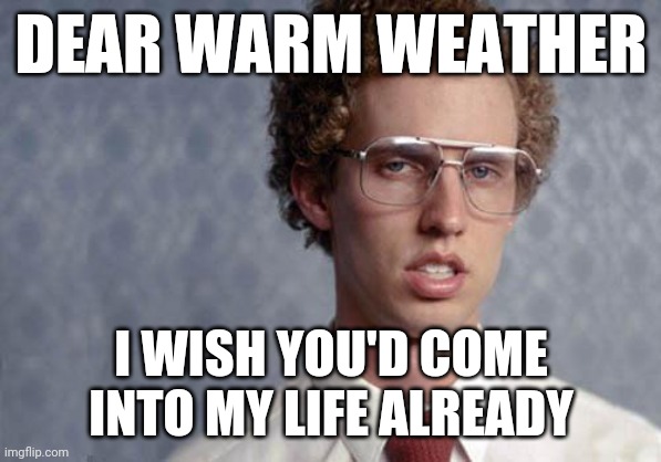 Napoleon Dynamite |  DEAR WARM WEATHER; I WISH YOU'D COME INTO MY LIFE ALREADY | image tagged in napoleon dynamite,memes,warm weather | made w/ Imgflip meme maker