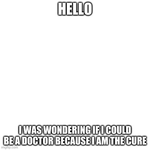 question |  HELLO; I WAS WONDERING IF I COULD BE A DOCTOR BECAUSE I AM THE CURE | image tagged in memes,blank transparent square | made w/ Imgflip meme maker
