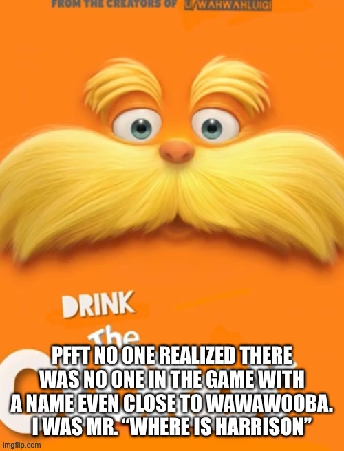 Haha I got y’all | PFFT NO ONE REALIZED THERE WAS NO ONE IN THE GAME WITH A NAME EVEN CLOSE TO WAWAWOOBA. I WAS MR. “WHERE IS HARRISON” | image tagged in clorox | made w/ Imgflip meme maker