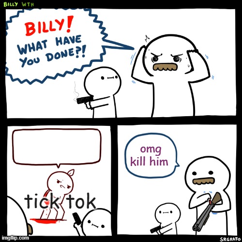 Billy, What Have You Done | omg kill him; tick tok | image tagged in billy what have you done | made w/ Imgflip meme maker