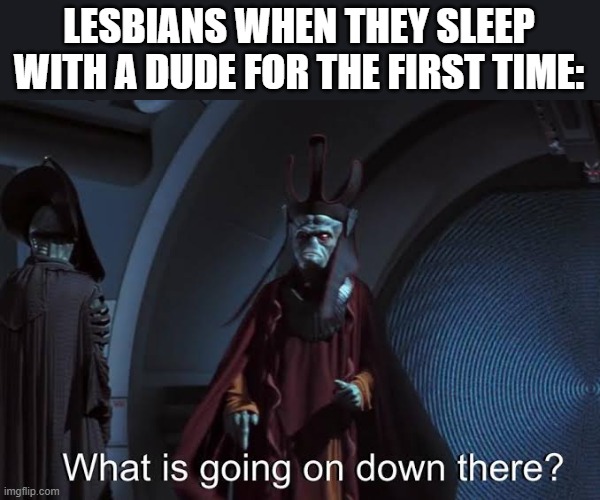 What is going on down there ? | LESBIANS WHEN THEY SLEEP WITH A DUDE FOR THE FIRST TIME: | image tagged in what is going on down there,gay,gay pride,lesbian,lesbians,lesbian problems | made w/ Imgflip meme maker