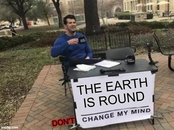 Change My Mind Meme | THE EARTH IS ROUND DON'T | image tagged in memes,change my mind | made w/ Imgflip meme maker