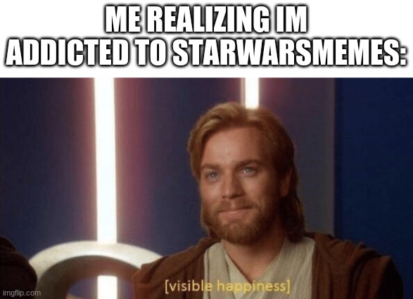 Visible happiness | ME REALIZING IM ADDICTED TO STARWARSMEMES: | image tagged in visible happiness,star wars,star wars memes | made w/ Imgflip meme maker
