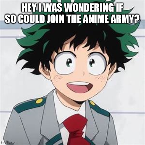 Can I join? | HEY I WAS WONDERING IF SO COULD JOIN THE ANIME ARMY? | image tagged in deku | made w/ Imgflip meme maker