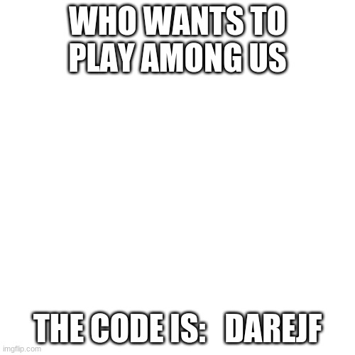 Blank Transparent Square Meme | WHO WANTS TO PLAY AMONG US; THE CODE IS:   DAREJF | image tagged in memes,blank transparent square | made w/ Imgflip meme maker