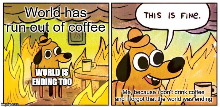 This is NOT fine!! | World has run out of coffee; WORLD IS ENDING TOO; Me, because i don't drink coffee and I forgot that the world was ending | image tagged in memes,this is fine | made w/ Imgflip meme maker