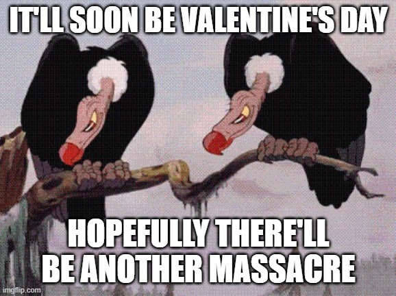 Feeling Peckish | IT'LL SOON BE VALENTINE'S DAY; HOPEFULLY THERE'LL BE ANOTHER MASSACRE | image tagged in feeling peckish | made w/ Imgflip meme maker