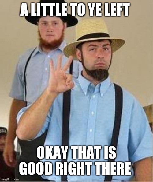 Amish Approved | A LITTLE TO YE LEFT OKAY THAT IS GOOD RIGHT THERE | image tagged in amish approved | made w/ Imgflip meme maker