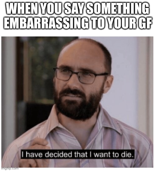 I have decided that I want to die. | WHEN YOU SAY SOMETHING EMBARRASSING TO YOUR GF | image tagged in i have decided that i want to die | made w/ Imgflip meme maker