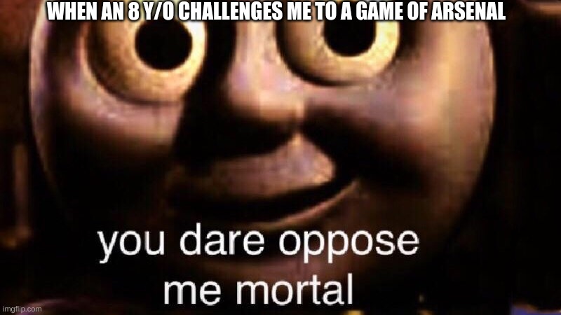 You dare oppose me mortal | WHEN AN 8 Y/O CHALLENGES ME TO A GAME OF ARSENAL | image tagged in you dare oppose me mortal | made w/ Imgflip meme maker
