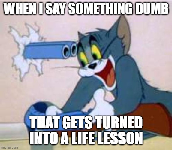 Repost boi | WHEN I SAY SOMETHING DUMB; THAT GETS TURNED INTO A LIFE LESSON | image tagged in tom the cat shooting himself | made w/ Imgflip meme maker