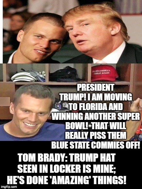That Will Really Piss Them Blue State Commies Off! | PRESIDENT TRUMP! I AM MOVING TO FLORIDA AND WINNING ANOTHER SUPER BOWL!  THAT WILL REALLY PISS THEM BLUE STATE COMMIES OFF! TOM BRADY: TRUMP HAT SEEN IN LOCKER IS MINE; HE'S DONE 'AMAZING' THINGS! | image tagged in super bowl,trump,tom brady | made w/ Imgflip meme maker