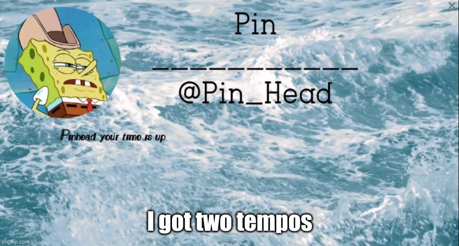 Pin_Head tempo 2 | I got two tempos | image tagged in pin_head tempo 2 | made w/ Imgflip meme maker