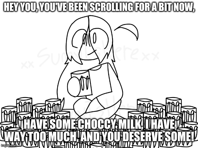 Heres some Choccy Milk for you! | HEY YOU, YOU'VE BEEN SCROLLING FOR A BIT NOW, HAVE SOME CHOCCY MILK, I HAVE WAY TOO MUCH, AND YOU DESERVE SOME! | image tagged in choccy milk | made w/ Imgflip meme maker