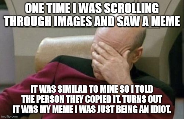 *me being idiot* | ONE TIME I WAS SCROLLING THROUGH IMAGES AND SAW A MEME; IT WAS SIMILAR TO MINE SO I TOLD THE PERSON THEY COPIED IT. TURNS OUT IT WAS MY MEME I WAS JUST BEING AN IDIOT. | image tagged in memes,captain picard facepalm,look at this tags,never gonna give you up,never gonna let you down,never gonna run around | made w/ Imgflip meme maker