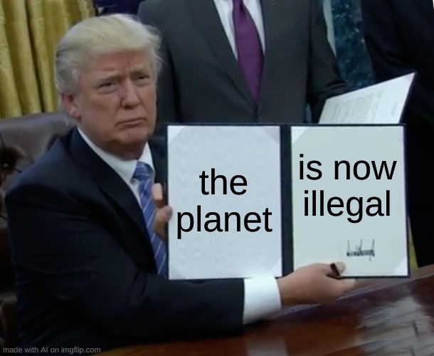 Trump Bill Signing Meme | the planet; is now illegal | image tagged in memes,trump bill signing | made w/ Imgflip meme maker