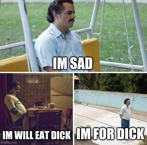 sad mem | IM SAD; IM WILL EAT DICK; IM FOR DICK | image tagged in memes,sad pablo escobar | made w/ Imgflip meme maker