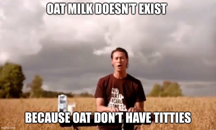 Oat milk doesn’t exist | OAT MILK DOESN’T EXIST; BECAUSE OAT DON’T HAVE TITTIES | image tagged in oat milk | made w/ Imgflip meme maker
