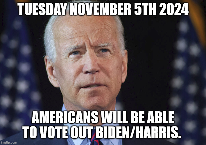 2024 might be a few years away. We can by then vote out Joe Biden | TUESDAY NOVEMBER 5TH 2024; AMERICANS WILL BE ABLE TO VOTE OUT BIDEN/HARRIS. | image tagged in joe biden,democrats,republicans,nightmare | made w/ Imgflip meme maker