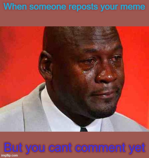 Truuuueeeeeeeeeeeeeeeeeeeeeee | When someone reposts your meme; But you cant comment yet | image tagged in crying michael jordan | made w/ Imgflip meme maker